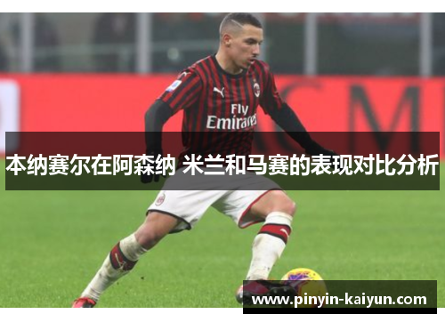 本纳赛尔在阿森纳 米兰和马赛的表现对比分析