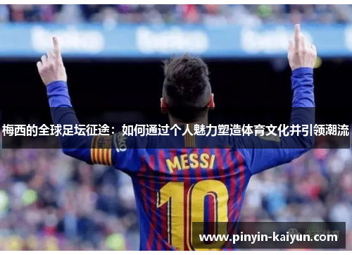 梅西的全球足坛征途：如何通过个人魅力塑造体育文化并引领潮流