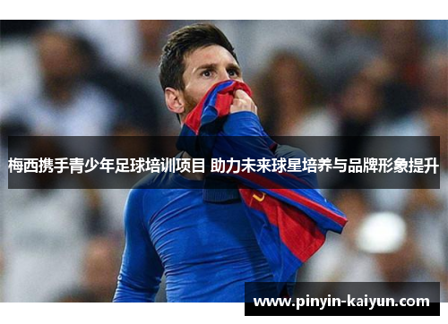 梅西携手青少年足球培训项目 助力未来球星培养与品牌形象提升
