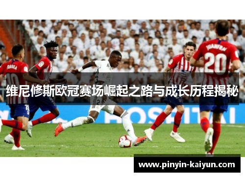 维尼修斯欧冠赛场崛起之路与成长历程揭秘