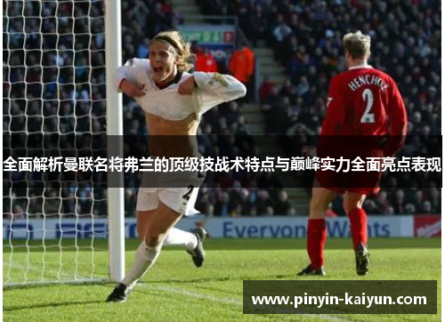 全面解析曼联名将弗兰的顶级技战术特点与巅峰实力全面亮点表现