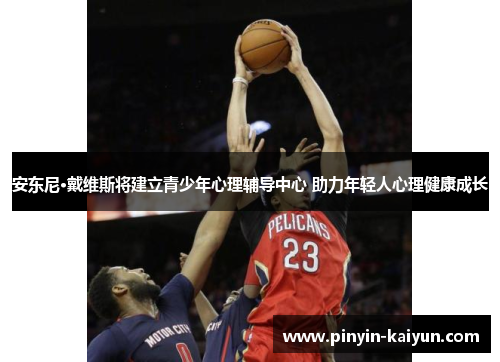 安东尼·戴维斯将建立青少年心理辅导中心 助力年轻人心理健康成长