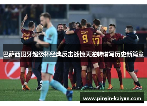 巴萨西班牙超级杯经典反击战惊天逆转谱写历史新篇章