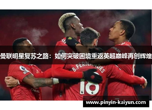 曼联明星复苏之路：如何突破困境重返英超巅峰再创辉煌