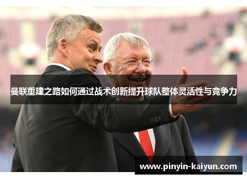 曼联重建之路如何通过战术创新提升球队整体灵活性与竞争力