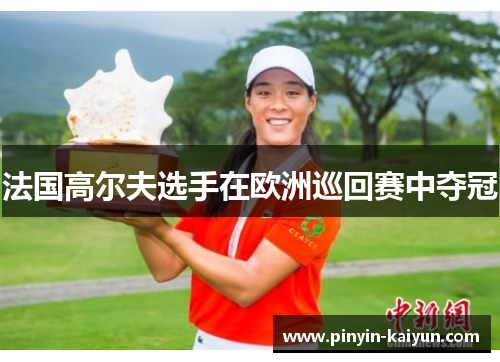 法国高尔夫选手在欧洲巡回赛中夺冠