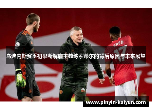 乌迪内斯赛季初果断解雇主教练索蒂尔的背后原因与未来展望