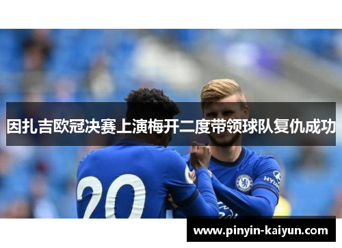 因扎吉欧冠决赛上演梅开二度带领球队复仇成功