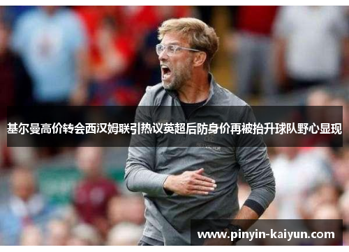 基尔曼高价转会西汉姆联引热议英超后防身价再被抬升球队野心显现
