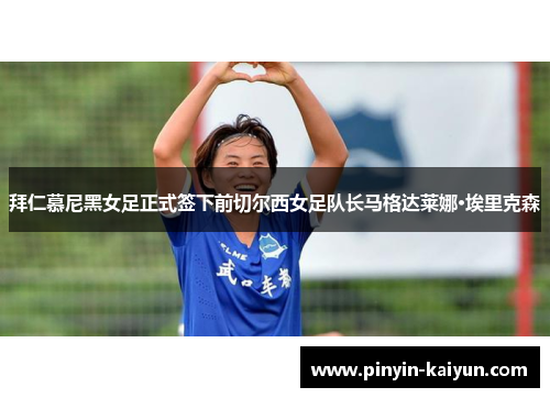 拜仁慕尼黑女足正式签下前切尔西女足队长马格达莱娜·埃里克森