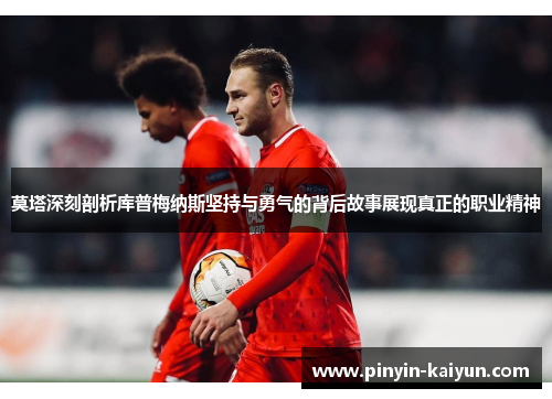 莫塔深刻剖析库普梅纳斯坚持与勇气的背后故事展现真正的职业精神