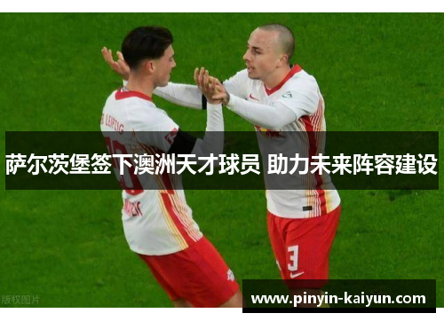 萨尔茨堡签下澳洲天才球员 助力未来阵容建设