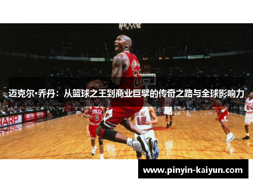 迈克尔·乔丹：从篮球之王到商业巨擘的传奇之路与全球影响力